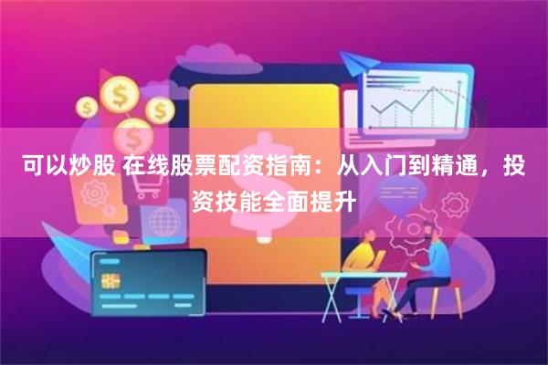 可以炒股 在线股票配资指南：从入门到精通，投资技能全面提升
