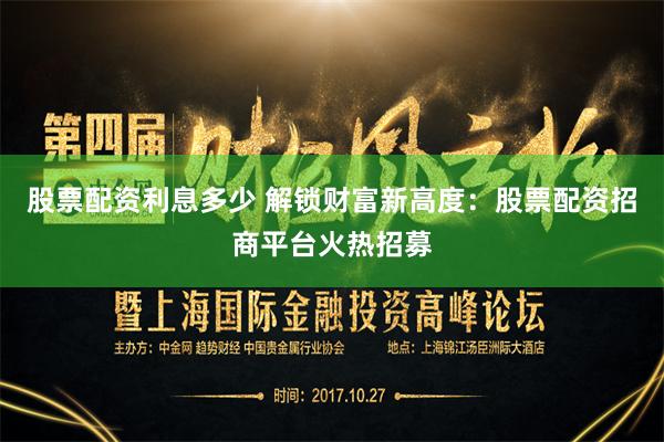 股票配资利息多少 解锁财富新高度：股票配资招商平台火热招募