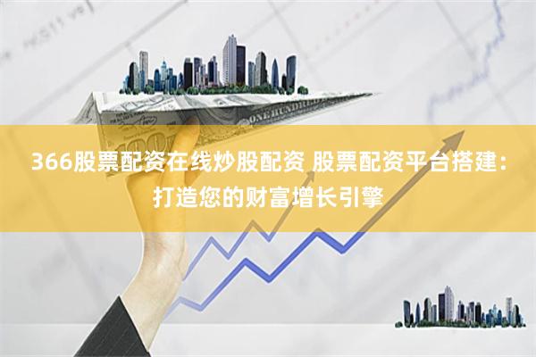 366股票配资在线炒股配资 股票配资平台搭建：打造您的财富增长引擎