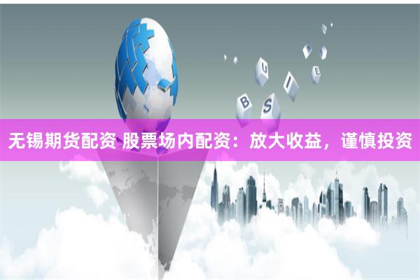 无锡期货配资 股票场内配资:放大收益,谨慎投资