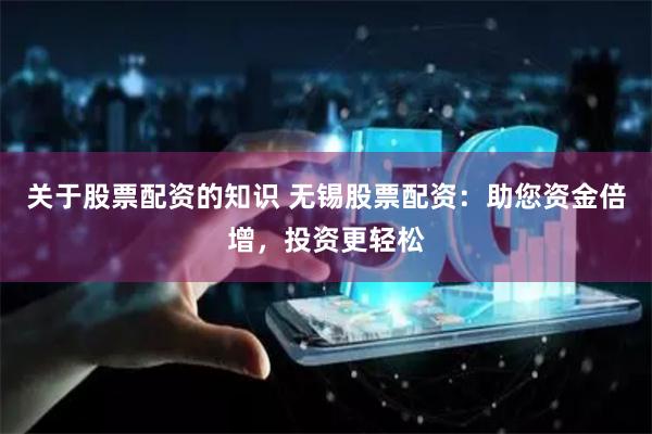 关于股票配资的知识 无锡股票配资:助您资金倍增,投资更轻松
