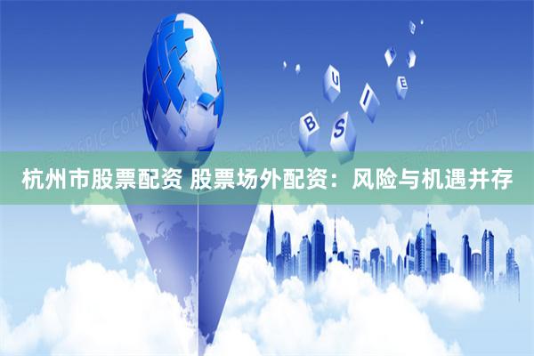 杭州市股票配资 股票场外配资：风险与机遇并存
