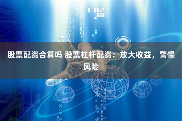 股票配资合算吗 股票杠杆配资：放大收益，警惕风险