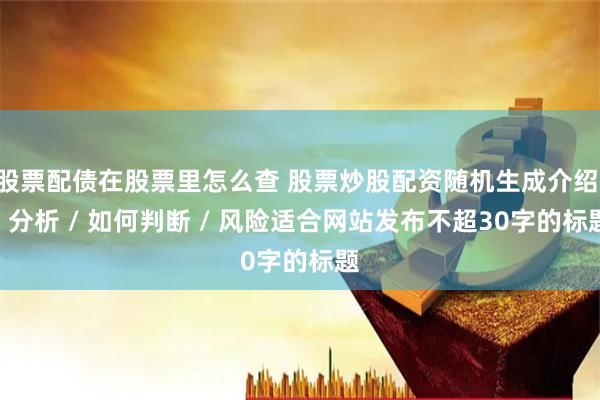 股票配债在股票里怎么查 股票炒股配资随机生成介绍 / 分析 / 如何判断 / 风险适合网站发布不超30字的标题