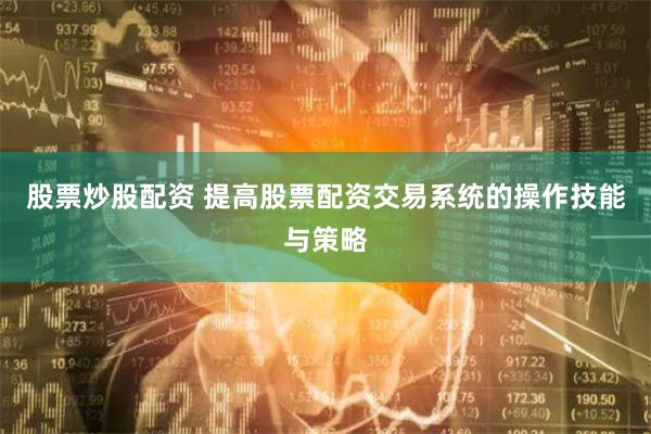 股票炒股配资 提高股票配资交易系统的操作技能与策略
