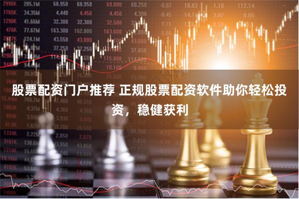 股票配资门户推荐 正规股票配资软件助你轻松投资，稳健获利