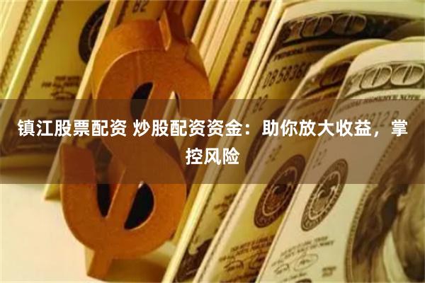 镇江股票配资 炒股配资资金：助你放大收益，掌控风险