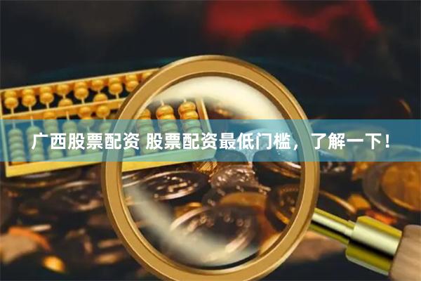 广西股票配资 股票配资最低门槛，了解一下！