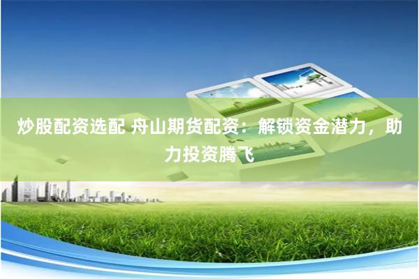 炒股配资选配 舟山期货配资:解锁资金潜力,助力投资腾飞