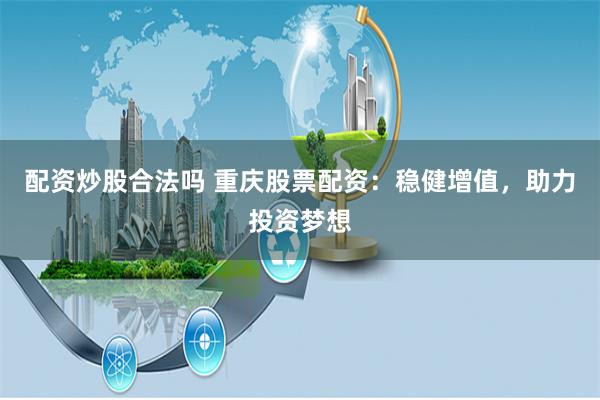 配资炒股合法吗 重庆股票配资:稳健增值,助力投资梦想