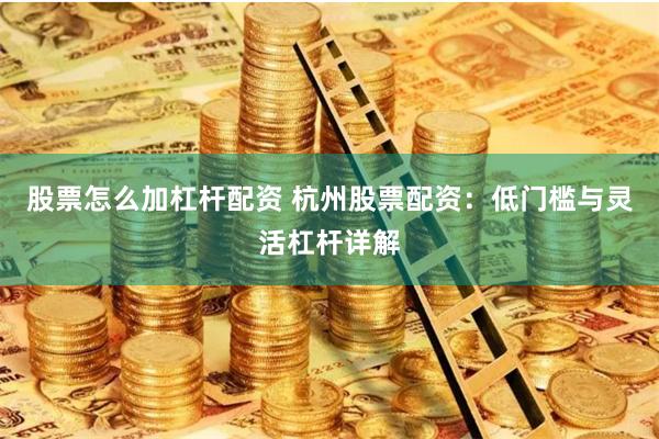 股票怎么加杠杆配资 杭州股票配资：低门槛与灵活杠杆详解